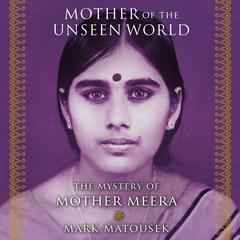Mother of the Unseen World: The Mystery of Mother Meera Audiobook, by Mark Matousek