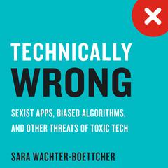 Technically Wrong: Sexist Apps, Biased Algorithms, and Other Threats of Toxic Tech Audiobook, by Sara Wachter-Boettcher
