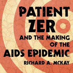 Patient Zero and the Making of the AIDS Epidemic Audiobook, by Richard A. McKay