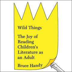 Wild Things: The Joy of Reading Childrens Literature as an Adult Audiobook, by Bruce Handy