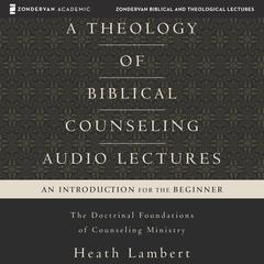 A Theology of Biblical Counseling: Audio Lectures: The Doctrinal Foundations of Counseling Ministry Audiobook, by Heath Lambert