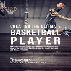 Creating the Ultimate Basketball Player: Learn the Secrets Used by the Best Professional Basketball Players and Coaches to Improve Your Conditioning, Nutrition, and Mental Toughness Audiobook, by Joseph Correa