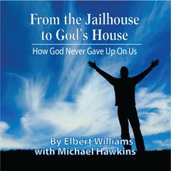 From the Jailhouse to Gods House: How God Never Gave Up on Me Audiobook, by Elbert Williams