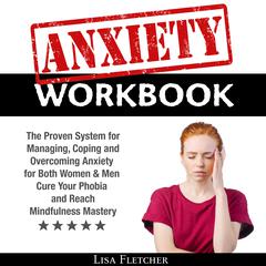 Anxiety Workbook: The Proven System for Managing, Coping and Overcoming Anxiety for Both Women & Men; Cure Your Phobia and Reach Mindfulness Mastery Audiobook, by 
