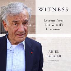 Witness: Lessons from Elie Wiesel’s Classroom Audiobook, by Ariel Burger