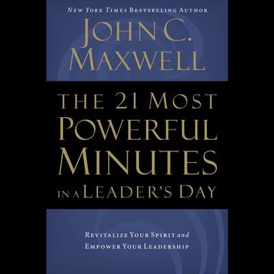 The 21 Most Powerful Minutes in a Leader's Day: Revitalize Your Spirit and Empower Your Leadership Audiobook, by John C. Maxwell