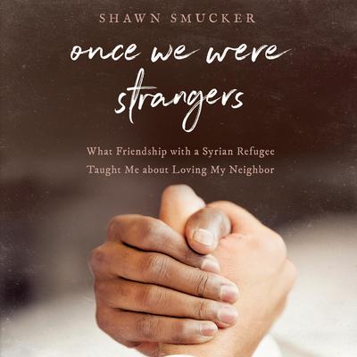 Once We Were Strangers: What Friendship With a Syrian Refugee Taught Me About Loving My Neighbor Audiobook, by Shawn Smucker