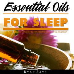 Essential Oils for Sleep: The Best Recipes Guidebook for Beginners to Cure Insomnia Audiobook, by Ryan Bays