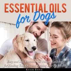 Essential Oils for Dogs: Easy and Safe Essential Oil Recipes Guidebook for Healing Your Dog and Keeping Your Pet Healthy Audiobook, by Ryan Bays