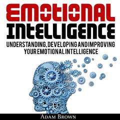 Emotional Intelligence: A Guide to Understanding, Developing, and Improving Your Emotional Intelligence Audiobook, by Adam Brown