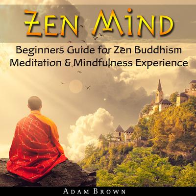 Zen Mind: Beginners Guide for Zen Buddhism Meditation & Mindfulness Experience Audiobook, by Adam Brown