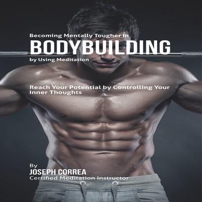 Becoming Mentally Tougher in Bodybuilding by Using Meditation Audiobook, by Joseph Correa