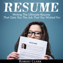 Resume: Writing The Ultimate Resume That Gets You The Job That You Wished For Audiobook, by Robert Clark