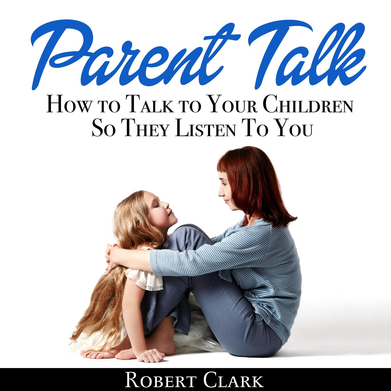 Parent Talk: How to Talk to Your Children So They Listen To You Audiobook, by Robert Clark