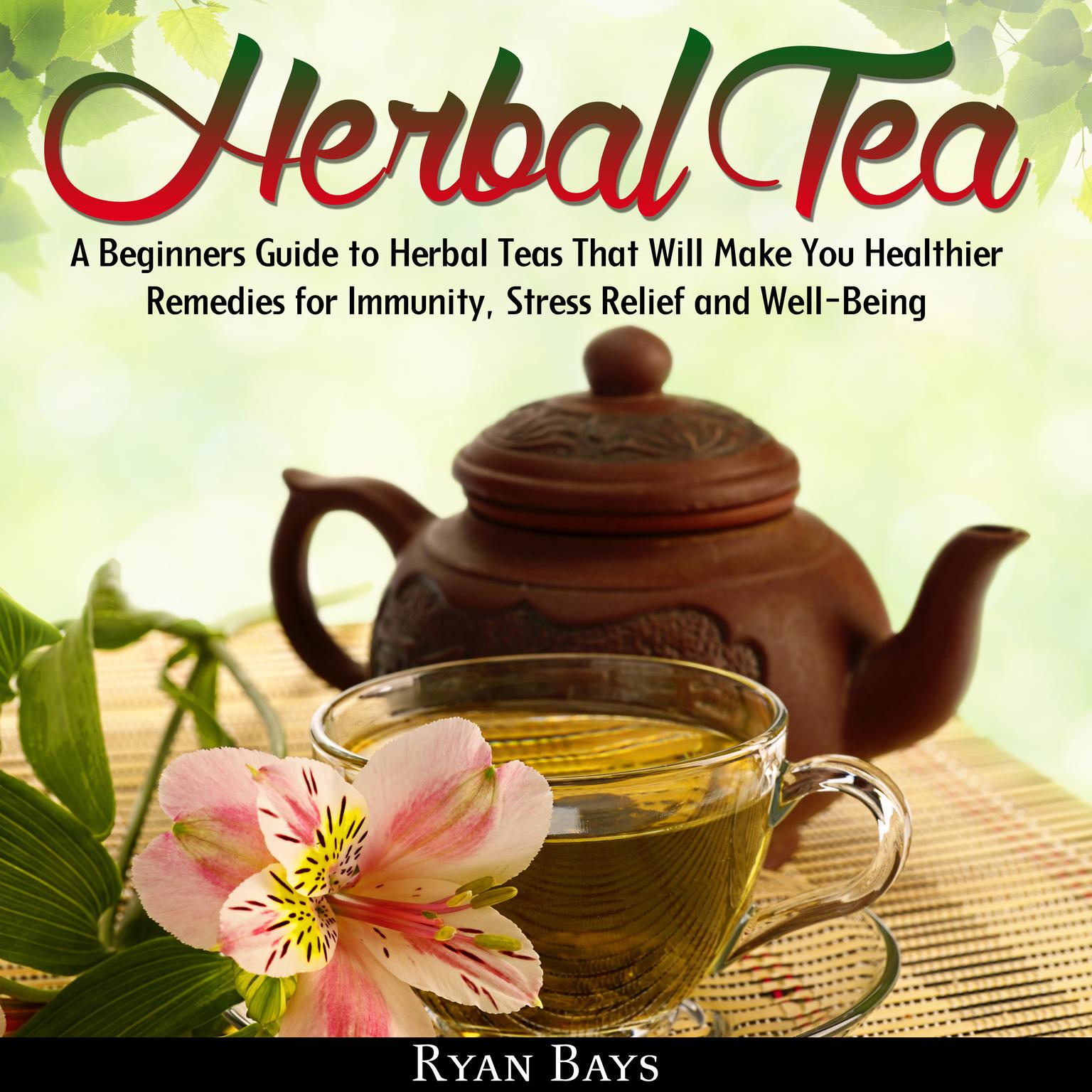 Herbal Tea: A Beginners Guide to Herbal Teas That Will Make You Healthier; Remedies for Immunity, Stress Relief and Well-Being Audiobook, by Ryan Bays