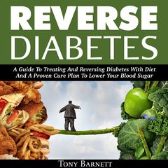 Reverse Diabetes: A Guide to Treating and Reversing Diabetes with Diet and a Proven Cure Plan to Lower Your Blood Sugar Audiobook, by Tony Barnett