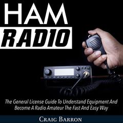 Ham Radio: The General License Guide To Understand Equipment And Become A Radio Amateur The Fast And Easy Way Audiobook, by Craig Barron