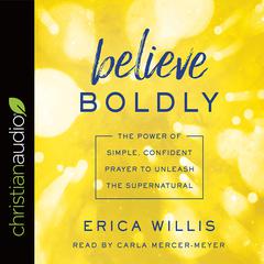 Believe Boldly: The Power of Simple, Confident Prayer to Unleash the Supernatural Audiobook, by Carla Mercer-Meyer