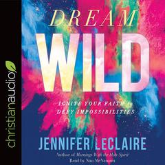 Dream Wild: Ignite Your Faith to Defy Impossibilities Audiobook, by Jennifer LeClaire