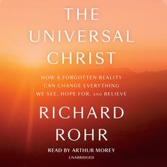The Universal Christ: How a Forgotten Reality Can Change Everything We See, Hope For, and Believe Audiobook, by 