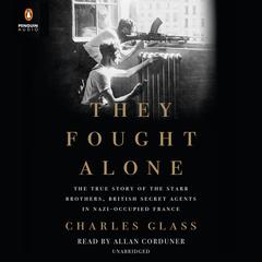 They Fought Alone: The True Story of the Starr Brothers, British Secret Agents in Nazi-Occupied France Audiobook, by Charles Glass