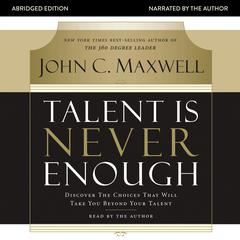 Talent Is Never Enough: Discover the Choices That Will Take You Beyond Your Talent Audiobook, by John C. Maxwell