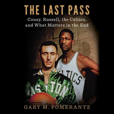 The Last Pass: Cousy, Russell, the Celtics, and What Matters in the End Audiobook, by Gary M. Pomerantz