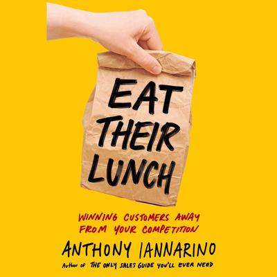 Eat Their Lunch: Winning Customers Away from Your Competition Audiobook, by Anthony Iannarino