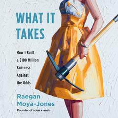 What It Takes: How I Built a $100 Million Business Against the Odds Audiobook, by Raegan Moya-Jones