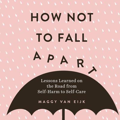 How Not to Fall Apart: Lessons Learned on the Road from Self-Harm to Self-Care Audiobook, by Maggy van Eijk