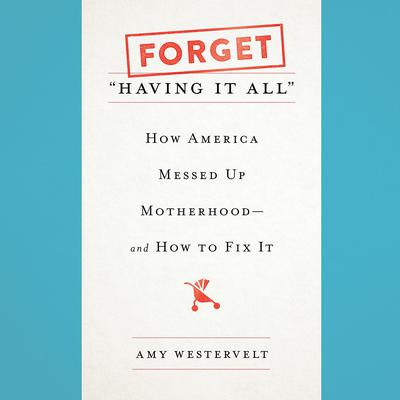 Forget Having It All: How America Messed Up Motherhood--and How to Fix It Audiobook, by Amy Westervelt