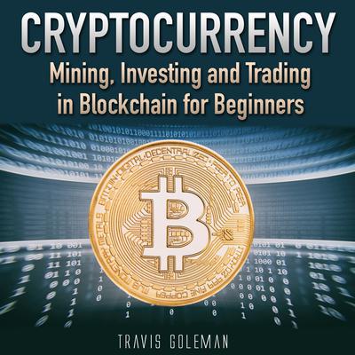 Cryptocurrency: Mining, Investing and Trading in Blockchain for Beginners Audiobook, by Travis Goleman