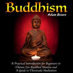 Buddhism: A Practical Introduction for Beginners to Tibetan Zen Buddhist Mantra and A Guide to Theravada Meditation Audiobook, by Adam Brown
