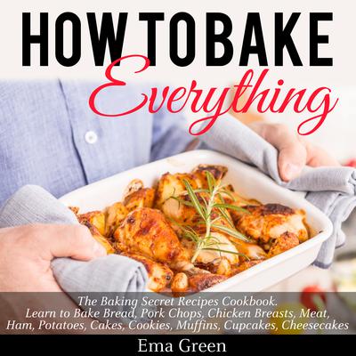 How to Bake Everything: The Baking Secret Recipes Cookbook Audiobook, by Ema Green