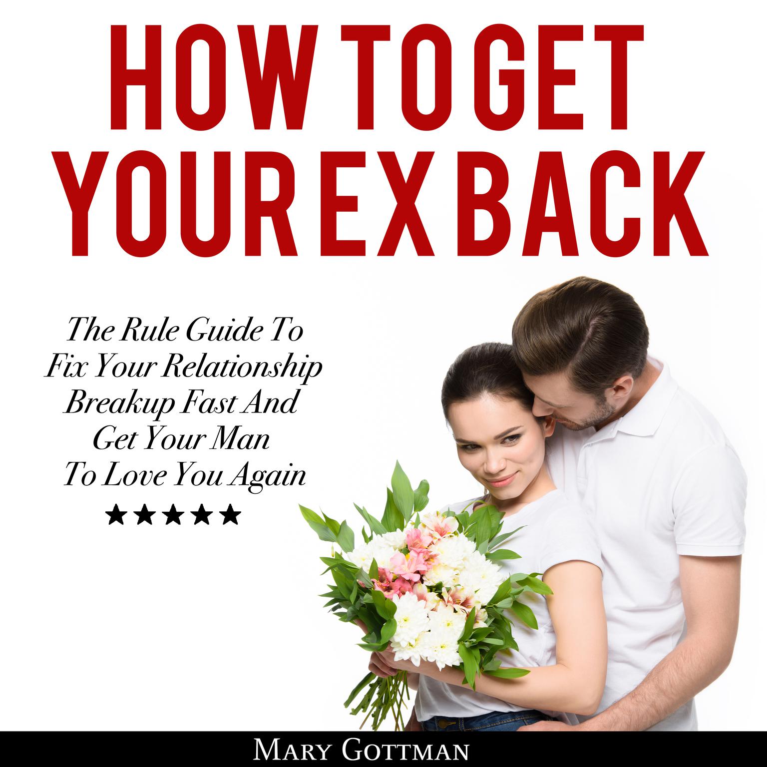 How To Get Your Ex Back: The Rule Guide to Fix Your Relationship Breakup Fast and Get Your Man to Love You Again Audiobook, by Mary Gottman