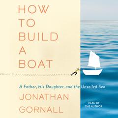 How To Build A Boat: A Father, his Daughter, and the Unsailed Sea Audiobook, by Jonathan Gornall