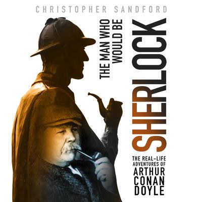 The Man Who Would Be Sherlock: The Real-Life Adventures of Arthur Conan Doyle Audiobook, by Christopher Sandford