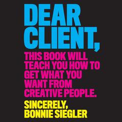 Dear Client: This Book Will Teach You How to Get What You Want from Creative People Audiobook, by Bonnie Siegler