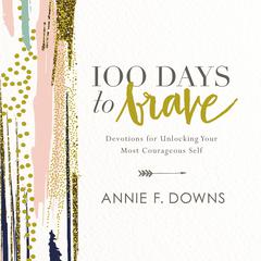 100 Days to Brave: Devotions for Unlocking Your Most Courageous Self Audiobook, by Annie F. Downs