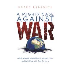 A Mighty Case Against War: What America Missed in US History Class and What We (All) Can Do Now Audiobook, by Kathy Beckwith