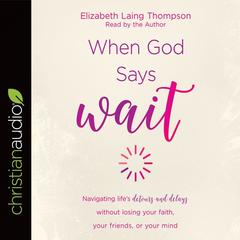 When God Says 'Wait': Navigating life's detours and delays without losing your faith, your friends, or your mind Audiobook, by Elizabeth Laing Thompson