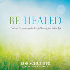 Be Healed: A Guide to Encountering the Powerful Love of Jesus in Your Life Audiobook, by 