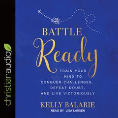 Battle Ready: Train Your Mind to Conquer Challenges, Defeat Doubt, and Live Victoriously Audiobook, by Kelly Balarie