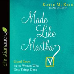 Made Like Martha: Good News for the Woman Who Gets Things Done Audiobook, by Katie M. Reid