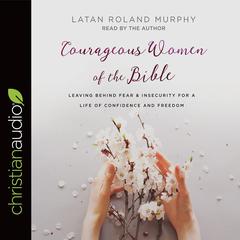 Courageous Women of the Bible: Leaving Behind Fear and Insecurity for a Life of Confidence and Freedom Audiobook, by LaTan Roland Murphy