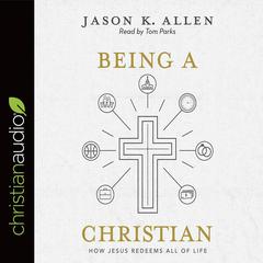 Being a Christian: How Jesus Redeems All of Life Audiobook, by Jason K. Allen