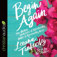 Begin Again: The Brave Practice of Releasing Hurt and Receiving Rest Audiobook, by Leeana Tankersley
