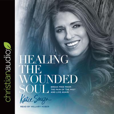 Healing the Wounded Soul: Break Free From the Pain of the Past and Live Again Audiobook, by Katie Souza