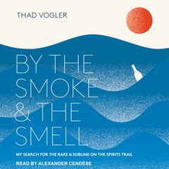 By the Smoke and the Smell: My Search for the Rare and Sublime on the Spirits Trail Audiobook, by Thad Vogler