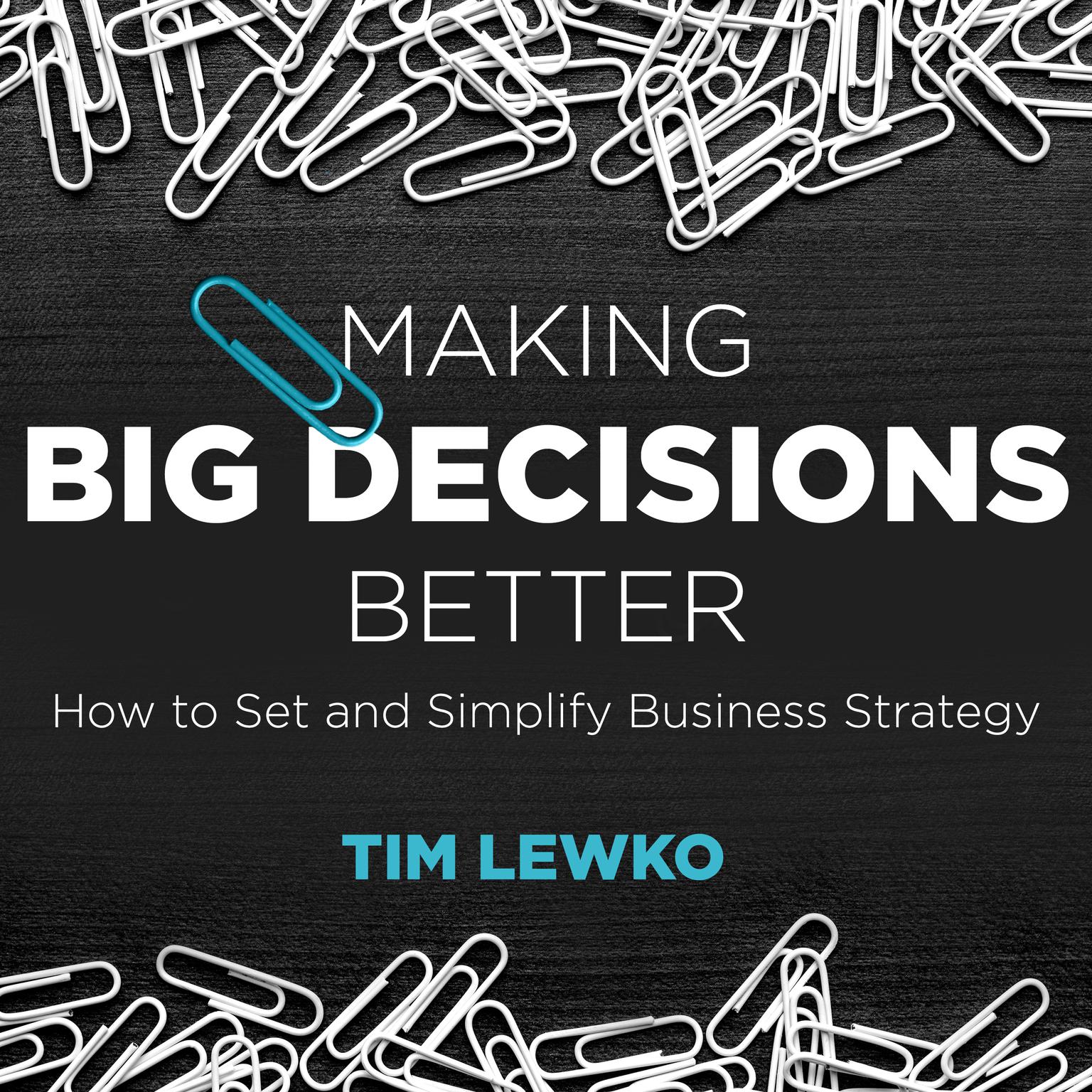 Making Big Decisions Better: How to Set and Simplify Business Strategy Audiobook, by Tim Lewko